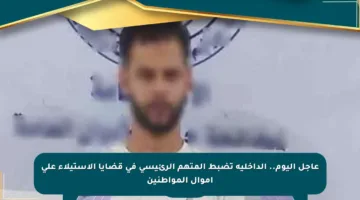 عاجل اليوم.. الداخلية تضبط المتهم الرئيسي في قضايا الاستيلاء على أموال المواطنين